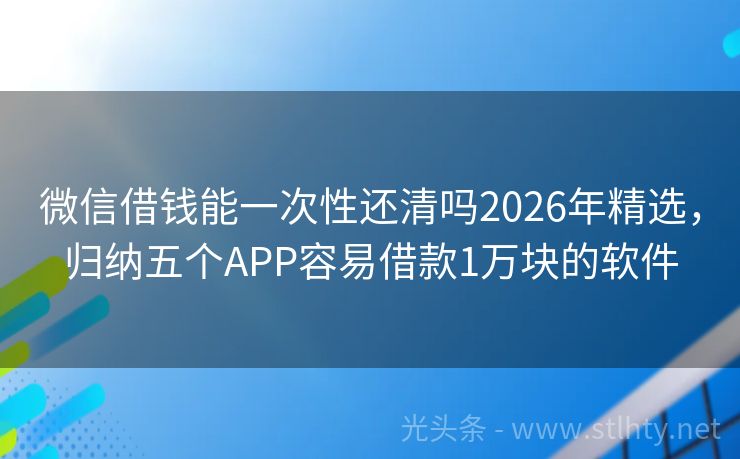 微信借钱能一次性还清吗2026年精选，归纳五个APP容易借款1万块的软件