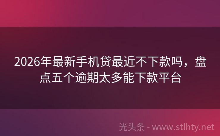 2026年最新手机贷最近不下款吗，盘点五个逾期太多能下款平台