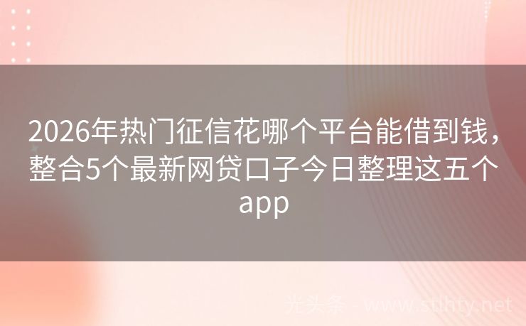 2026年热门征信花哪个平台能借到钱，整合5个最新网贷口子今日整理这五个app