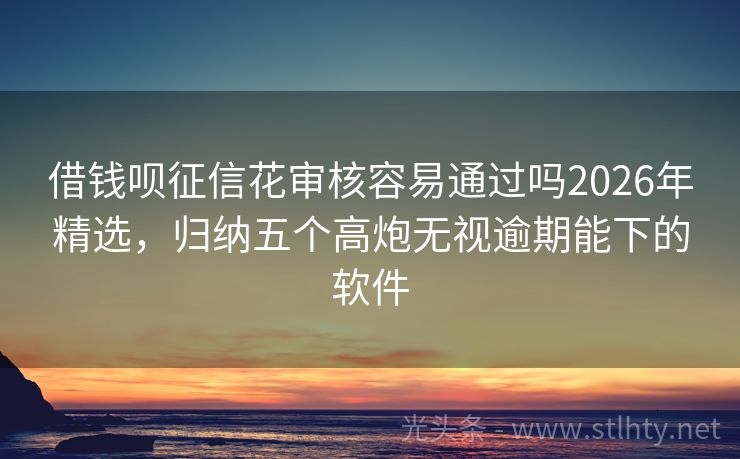 借钱呗征信花审核容易通过吗2026年精选，归纳五个高炮无视逾期能下的软件