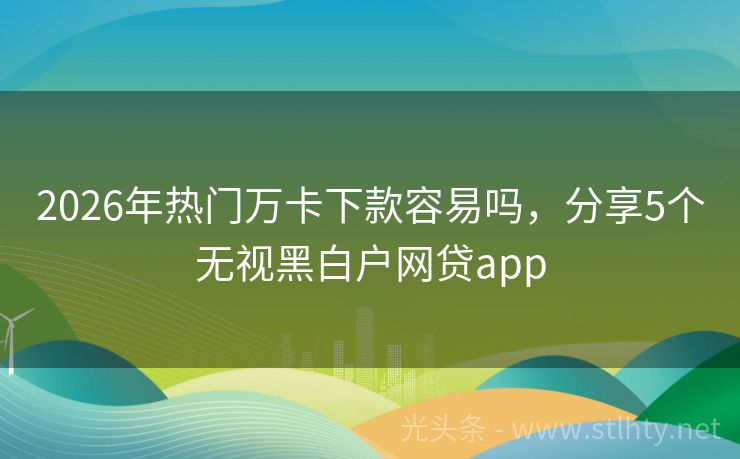 2026年热门万卡下款容易吗，分享5个无视黑白户网贷app