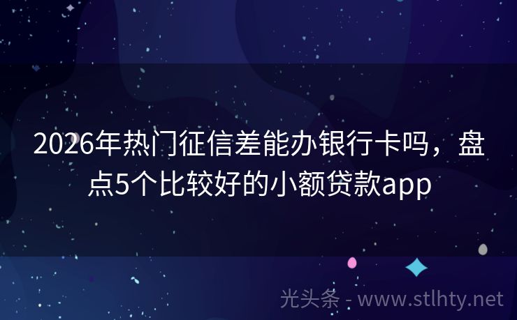 2026年热门征信差能办银行卡吗，盘点5个比较好的小额贷款app