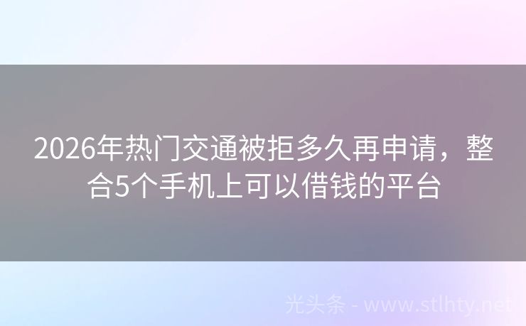 2026年热门交通被拒多久再申请，整合5个手机上可以借钱的平台