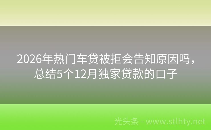 2026年热门车贷被拒会告知原因吗，总结5个12月独家贷款的口子
