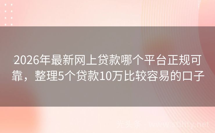 2026年最新网上贷款哪个平台正规可靠，整理5个贷款10万比较容易的口子