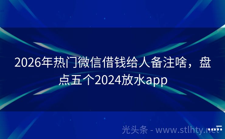 2026年热门微信借钱给人备注啥，盘点五个2024放水app