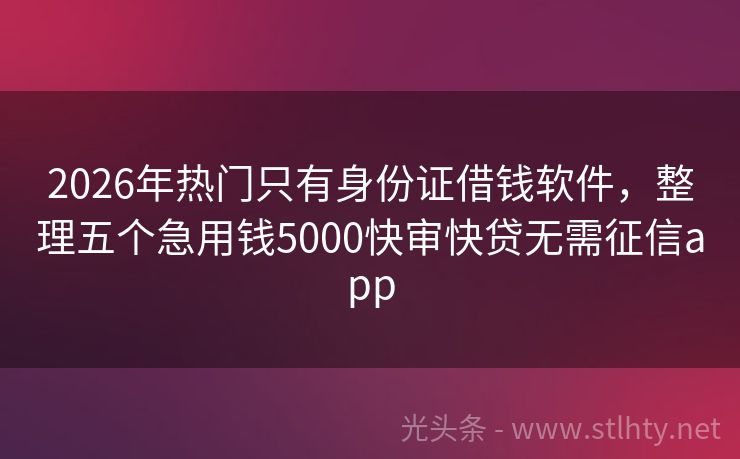 2026年热门只有身份证借钱软件，整理五个急用钱5000快审快贷无需征信app