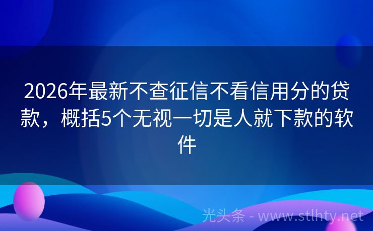 2026年最新不查征信不看信用分的贷款，概括5个无视一切是人就下款的软件