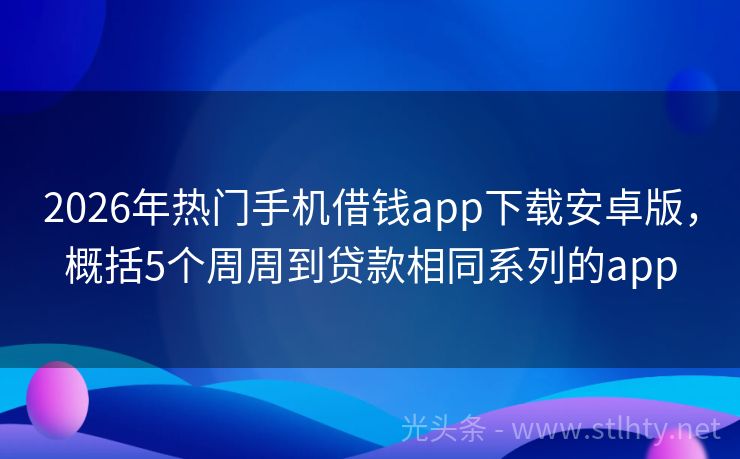 2026年热门手机借钱app下载安卓版，概括5个周周到贷款相同系列的app