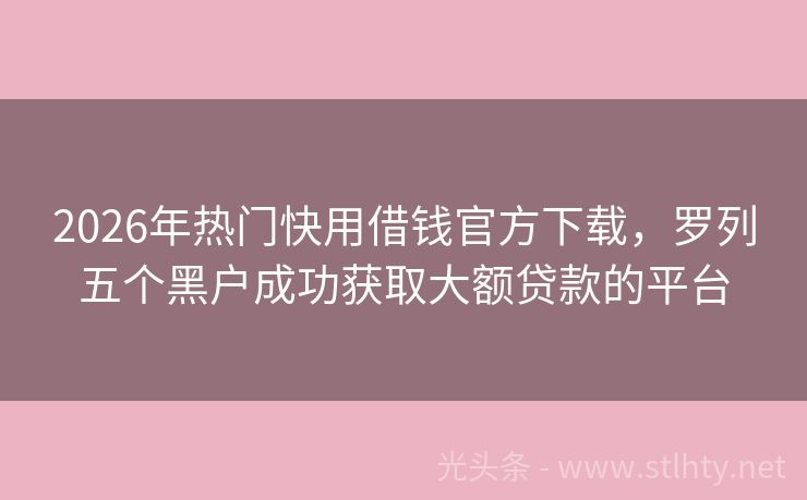 2026年热门快用借钱官方下载，罗列五个黑户成功获取大额贷款的平台