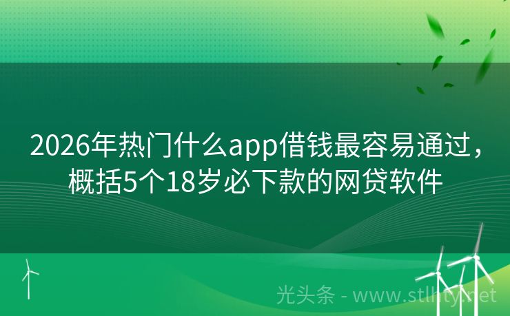 2026年热门什么app借钱最容易通过，概括5个18岁必下款的网贷软件