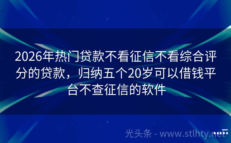 2026年热门贷款不看征信不看综合评分的贷款，归纳五个20岁可以借钱平台不查征信的软件