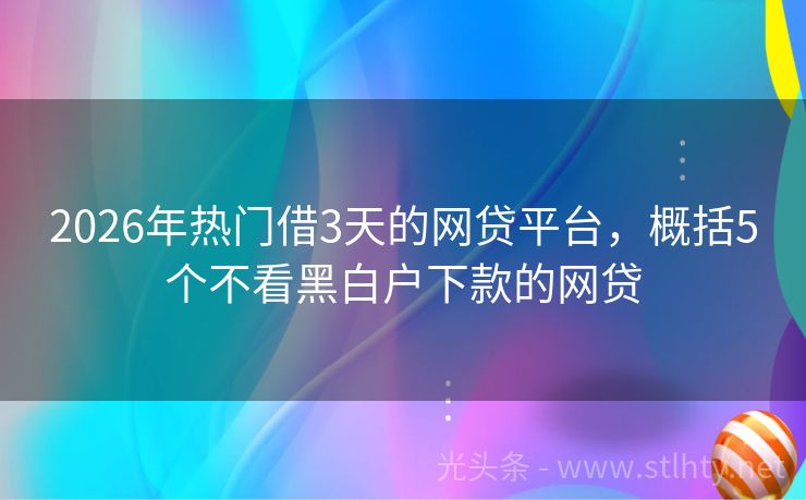 2026年热门借3天的网贷平台，概括5个不看黑白户下款的网贷