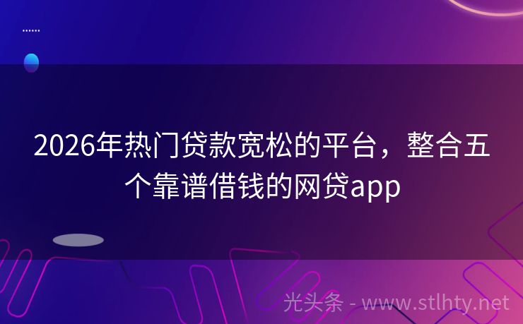 2026年热门贷款宽松的平台，整合五个靠谱借钱的网贷app