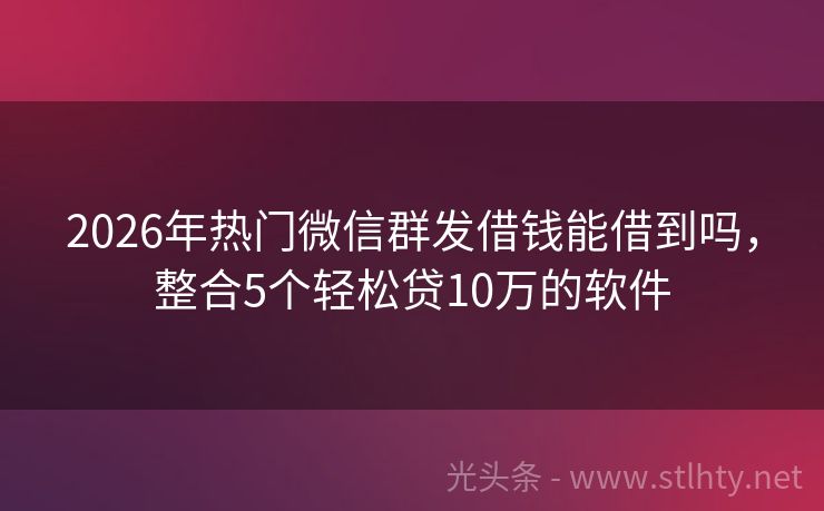 2026年热门微信群发借钱能借到吗，整合5个轻松贷10万的软件