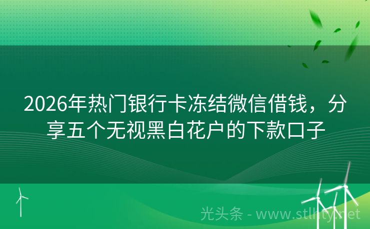 2026年热门银行卡冻结微信借钱，分享五个无视黑白花户的下款口子