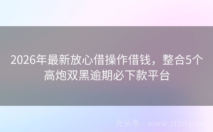 2026年最新放心借操作借钱，整合5个高炮双黑逾期必下款平台