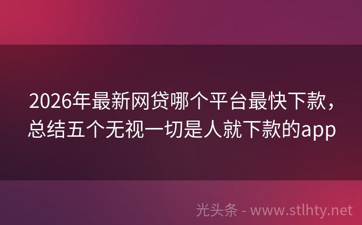 2026年最新网贷哪个平台最快下款，总结五个无视一切是人就下款的app