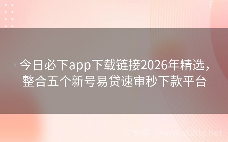 今日必下app下载链接2026年精选，整合五个新号易贷速审秒下款平台