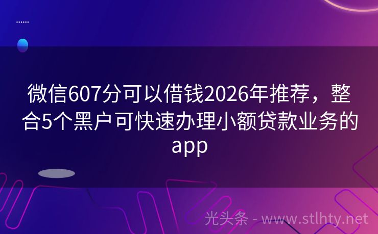 微信607分可以借钱2026年推荐，整合5个黑户可快速办理小额贷款业务的app