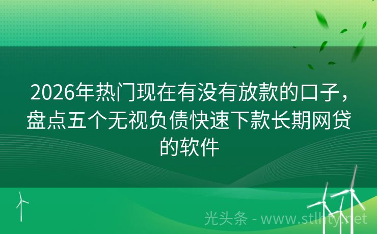 2026年热门现在有没有放款的口子，盘点五个无视负债快速下款长期网贷的软件