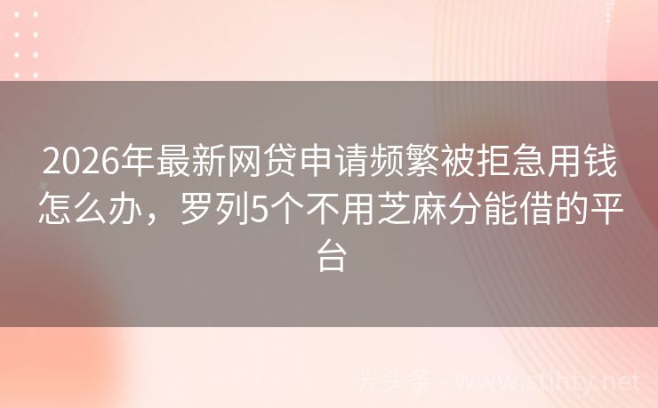 2026年最新网贷申请频繁被拒急用钱怎么办，罗列5个不用芝麻分能借的平台