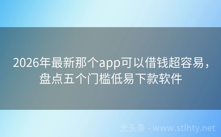 2026年最新那个app可以借钱超容易，盘点五个门槛低易下款软件