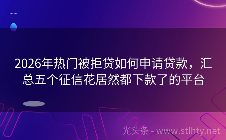 2026年热门被拒贷如何申请贷款，汇总五个征信花居然都下款了的平台