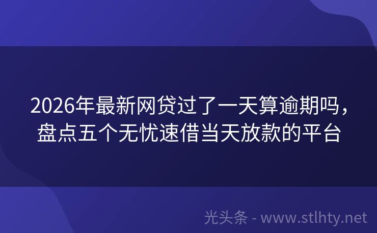 2026年最新网贷过了一天算逾期吗，盘点五个无忧速借当天放款的平台