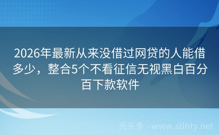 2026年最新从来没借过网贷的人能借多少，整合5个不看征信无视黑白百分百下款软件
