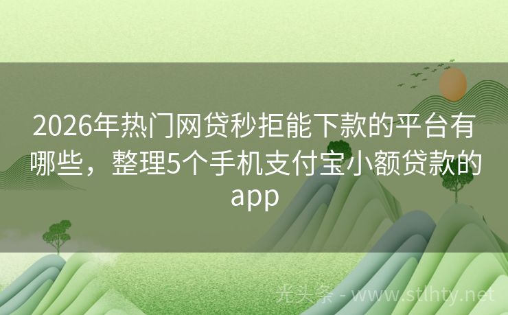 2026年热门网贷秒拒能下款的平台有哪些，整理5个手机支付宝小额贷款的app