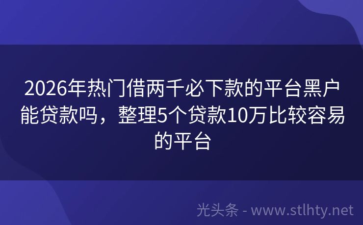 2026年热门借两千必下款的平台黑户能贷款吗，整理5个贷款10万比较容易的平台