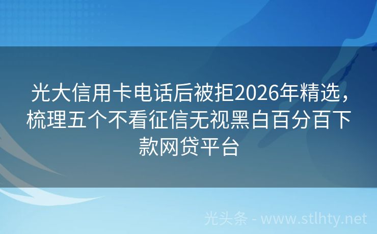 光大信用卡电话后被拒2026年精选，梳理五个不看征信无视黑白百分百下款网贷平台