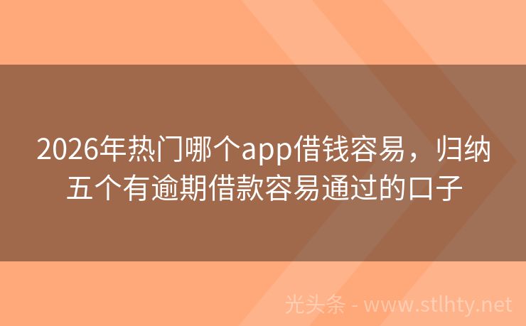 2026年热门哪个app借钱容易，归纳五个有逾期借款容易通过的口子