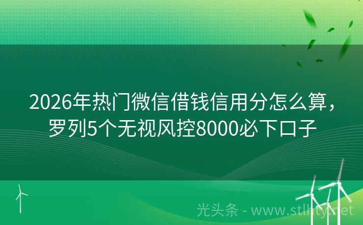 2026年热门微信借钱信用分怎么算，罗列5个无视风控8000必下口子