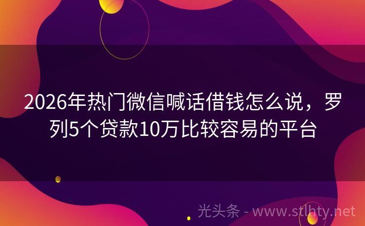 2026年热门微信喊话借钱怎么说，罗列5个贷款10万比较容易的平台