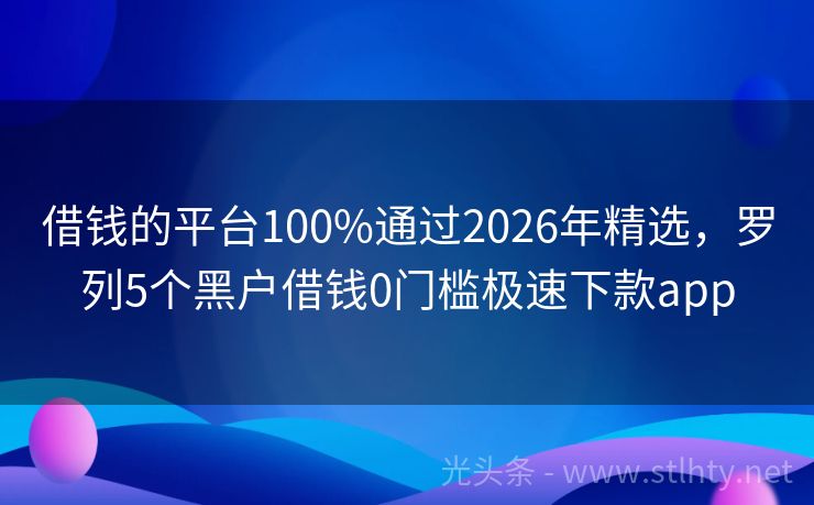 借钱的平台100%通过2026年精选，罗列5个黑户借钱0门槛极速下款app