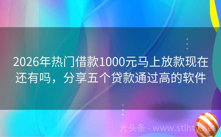 2026年热门借款1000元马上放款现在还有吗，分享五个贷款通过高的软件
