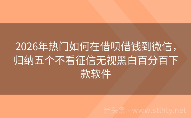 2026年热门如何在借呗借钱到微信，归纳五个不看征信无视黑白百分百下款软件