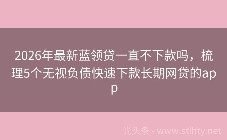 2026年最新蓝领贷一直不下款吗，梳理5个无视负债快速下款长期网贷的app