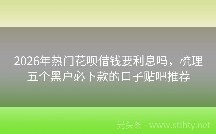 2026年热门花呗借钱要利息吗，梳理五个黑户必下款的口子贴吧推荐
