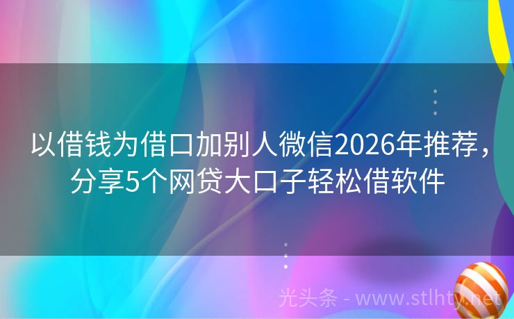 以借钱为借口加别人微信2026年推荐，分享5个网贷大口子轻松借软件