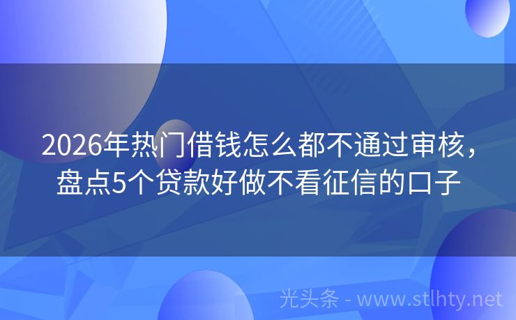 2026年热门借钱怎么都不通过审核，盘点5个贷款好做不看征信的口子