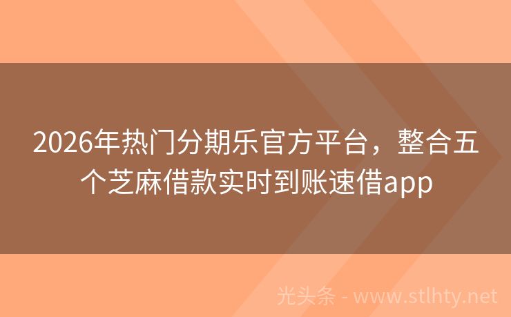 2026年热门分期乐官方平台，整合五个芝麻借款实时到账速借app