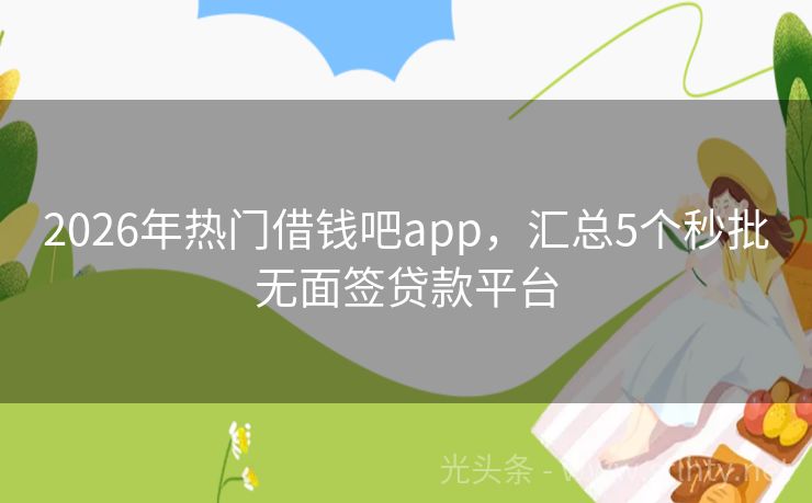 2026年热门借钱吧app，汇总5个秒批无面签贷款平台