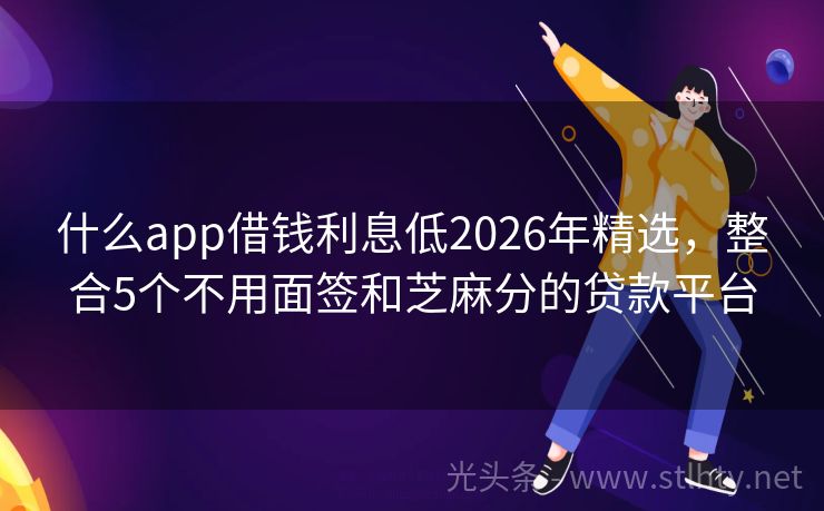 什么app借钱利息低2026年精选，整合5个不用面签和芝麻分的贷款平台