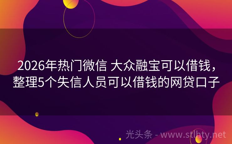 2026年热门微信 大众融宝可以借钱，整理5个失信人员可以借钱的网贷口子