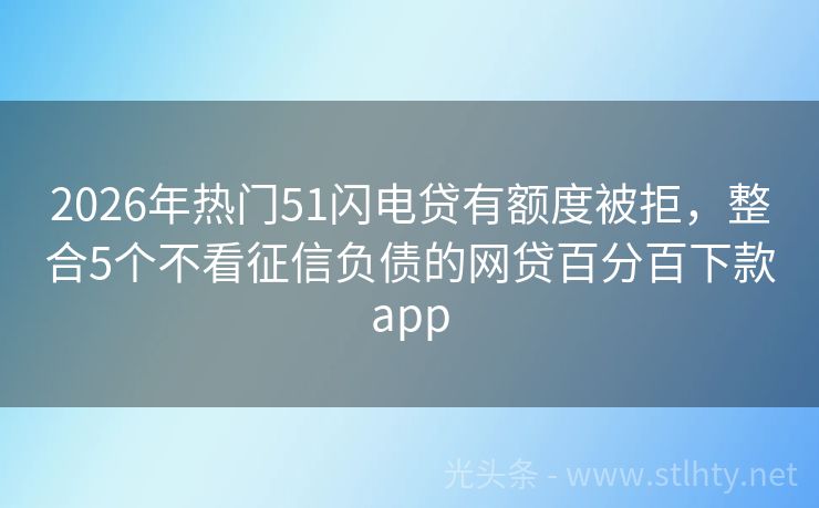 2026年热门51闪电贷有额度被拒，整合5个不看征信负债的网贷百分百下款app
