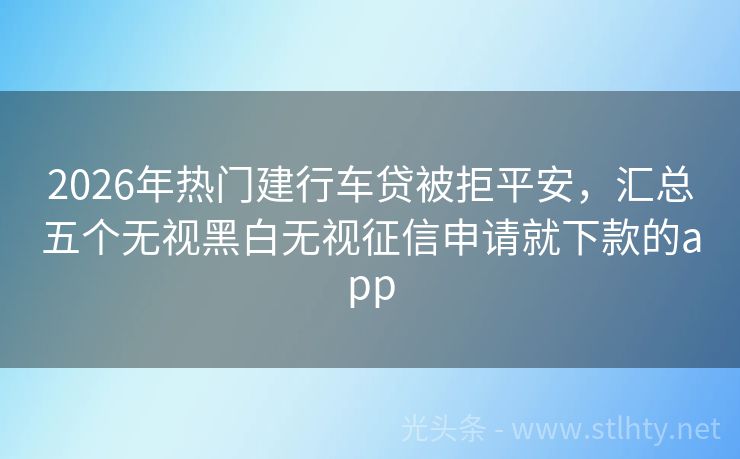 2026年热门建行车贷被拒平安，汇总五个无视黑白无视征信申请就下款的app