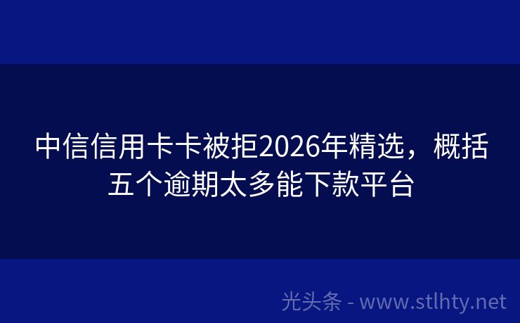 中信信用卡卡被拒2026年精选，概括五个逾期太多能下款平台